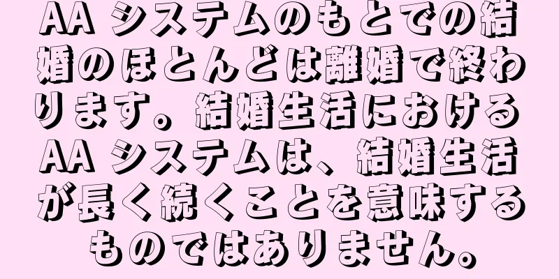 AA システムのもとでの結婚のほとんどは離婚で終わります。結婚生活における AA システムは、結婚生活が長く続くことを意味するものではありません。