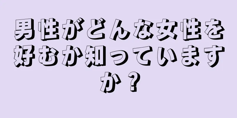 男性がどんな女性を好むか知っていますか？