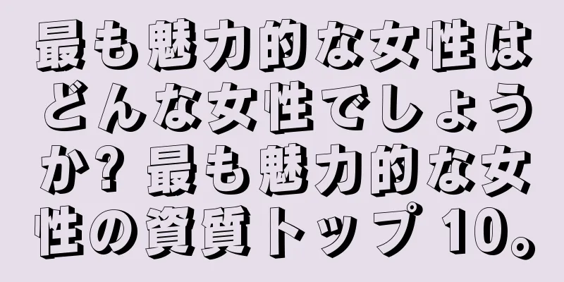 最も魅力的な女性はどんな女性でしょうか? 最も魅力的な女性の資質トップ 10。