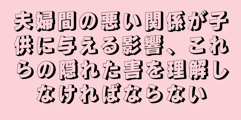 夫婦間の悪い関係が子供に与える影響、これらの隠れた害を理解しなければならない