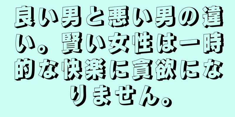 良い男と悪い男の違い。賢い女性は一時的な快楽に貪欲になりません。