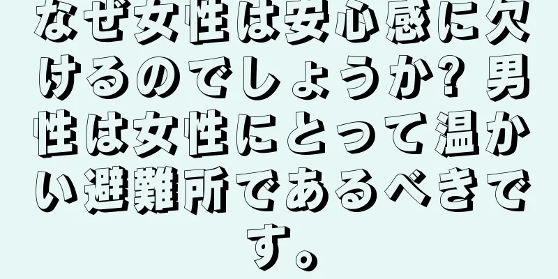 なぜ女性は安心感に欠けるのでしょうか? 男性は女性にとって温かい避難所であるべきです。