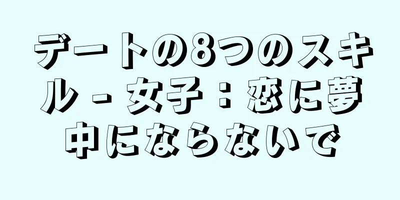 デートの8つのスキル - 女子：恋に夢中にならないで