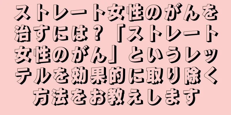ストレート女性のがんを治すには？「ストレート女性のがん」というレッテルを効果的に取り除く方法をお教えします