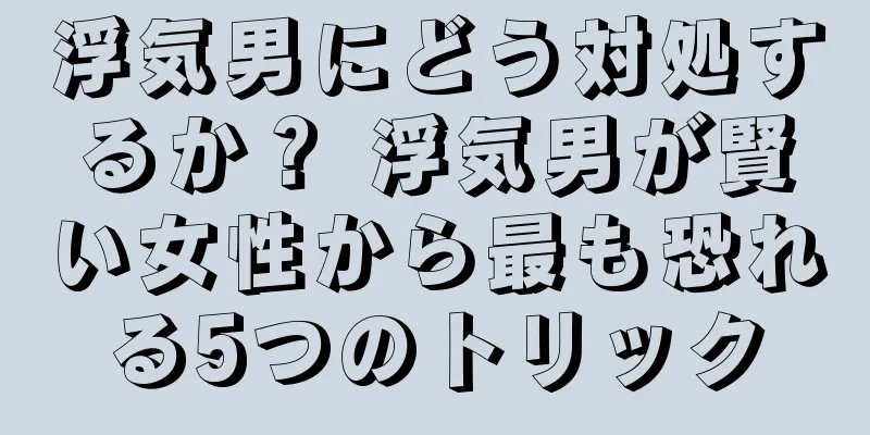 浮気男にどう対処するか？ 浮気男が賢い女性から最も恐れる5つのトリック