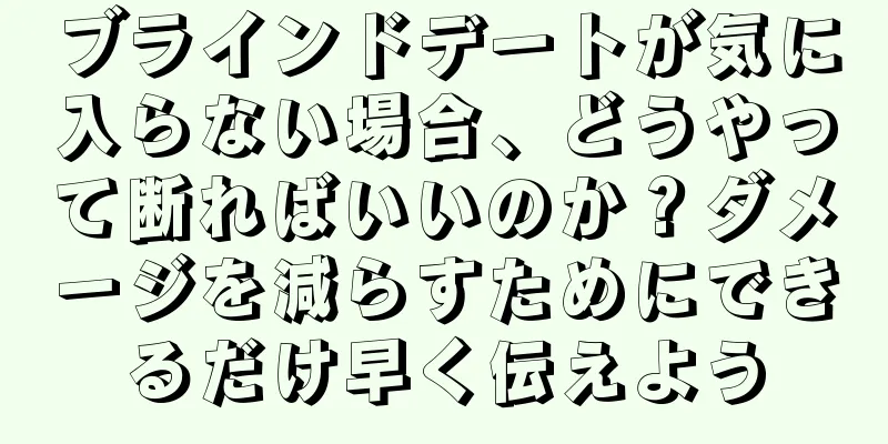 ブラインドデートが気に入らない場合、どうやって断ればいいのか？ダメージを減らすためにできるだけ早く伝えよう