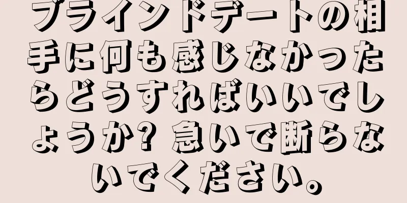 ブラインドデートの相手に何も感じなかったらどうすればいいでしょうか? 急いで断らないでください。