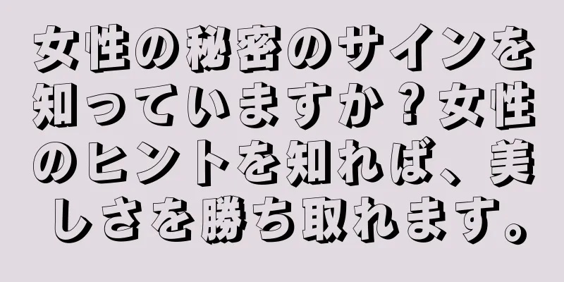女性の秘密のサインを知っていますか？女性のヒントを知れば、美しさを勝ち取れます。