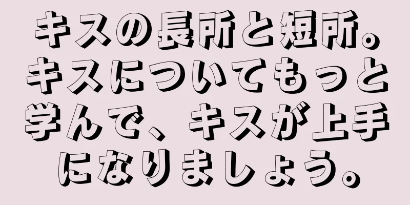 キスの長所と短所。キスについてもっと学んで、キスが上手になりましょう。