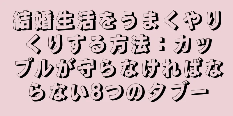 結婚生活をうまくやりくりする方法：カップルが守らなければならない8つのタブー