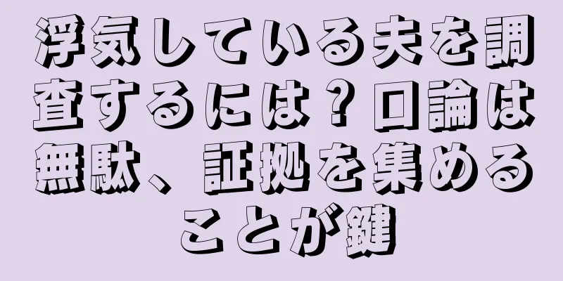 浮気している夫を調査するには？口論は無駄、証拠を集めることが鍵