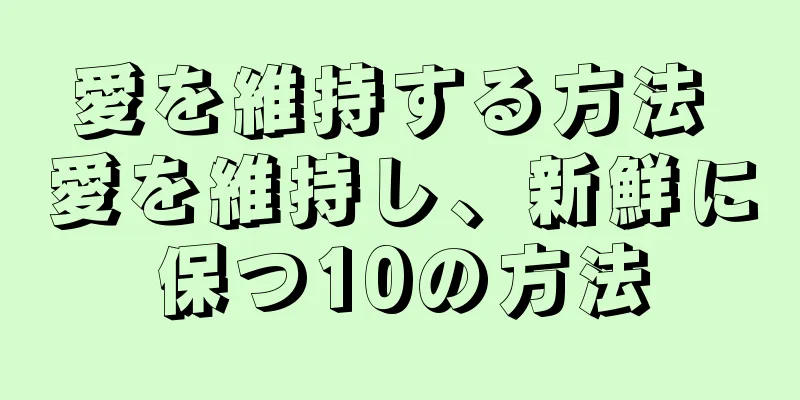 愛を維持する方法 愛を維持し、新鮮に保つ10の方法