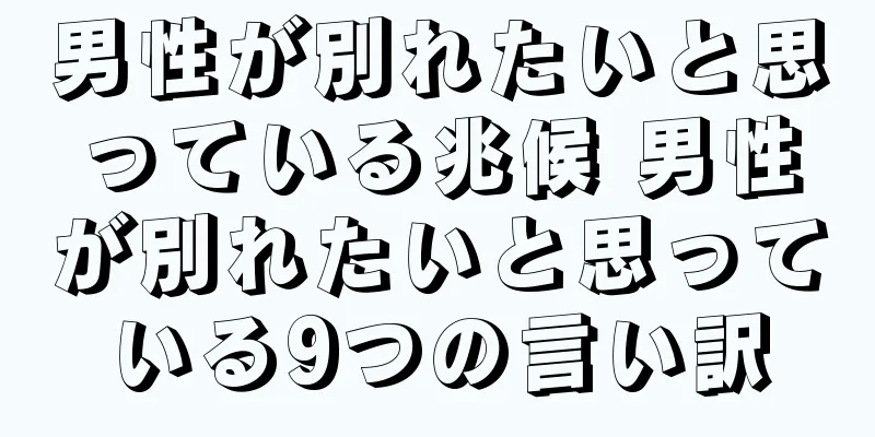 男性が別れたいと思っている兆候 男性が別れたいと思っている9つの言い訳