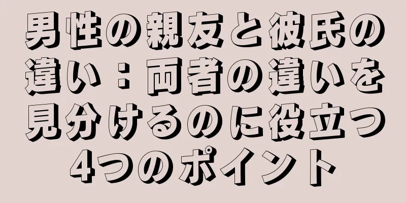 男性の親友と彼氏の違い：両者の違いを見分けるのに役立つ4つのポイント