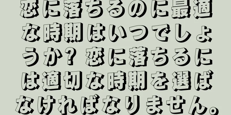 恋に落ちるのに最適な時期はいつでしょうか? 恋に落ちるには適切な時期を選ばなければなりません。