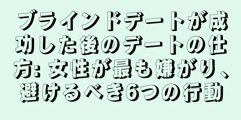 ブラインドデートが成功した後のデートの仕方: 女性が最も嫌がり、避けるべき6つの行動