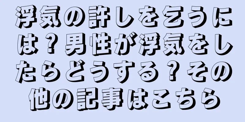 浮気の許しを乞うには？男性が浮気をしたらどうする？その他の記事はこちら