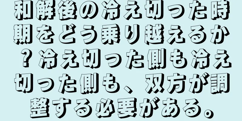 和解後の冷え切った時期をどう乗り越えるか？冷え切った側も冷え切った側も、双方が調整する必要がある。