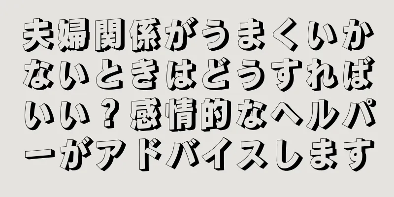 夫婦関係がうまくいかないときはどうすればいい？感情的なヘルパーがアドバイスします