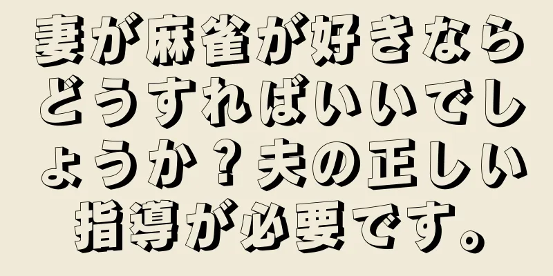 妻が麻雀が好きならどうすればいいでしょうか？夫の正しい指導が必要です。