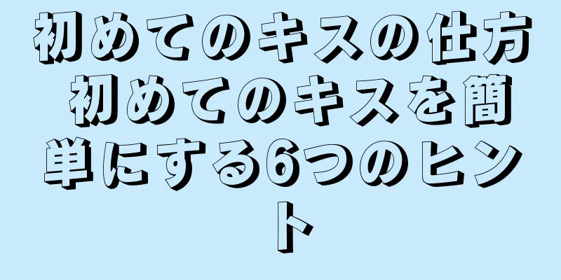 初めてのキスの仕方 初めてのキスを簡単にする6つのヒント