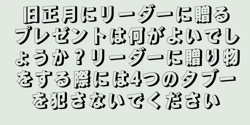 旧正月にリーダーに贈るプレゼントは何がよいでしょうか？リーダーに贈り物をする際には4つのタブーを犯さないでください
