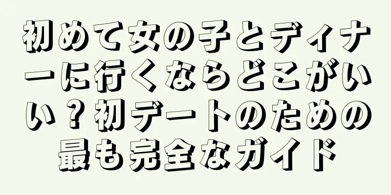 初めて女の子とディナーに行くならどこがいい？初デートのための最も完全なガイド