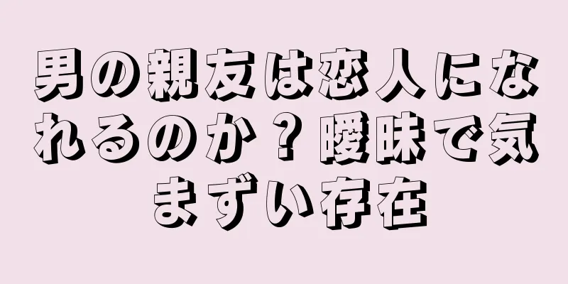 男の親友は恋人になれるのか？曖昧で気まずい存在