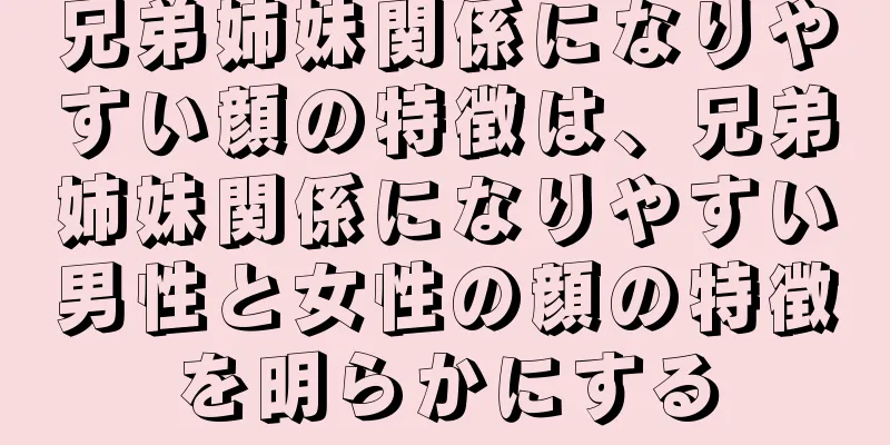 兄弟姉妹関係になりやすい顔の特徴は、兄弟姉妹関係になりやすい男性と女性の顔の特徴を明らかにする