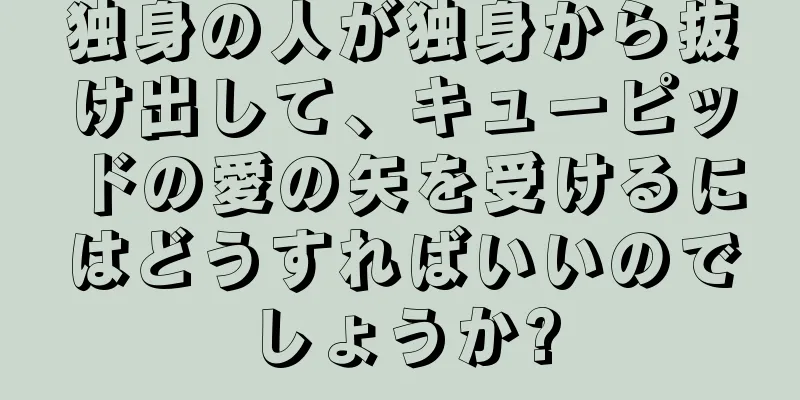 独身の人が独身から抜け出して、キューピッドの愛の矢を受けるにはどうすればいいのでしょうか?