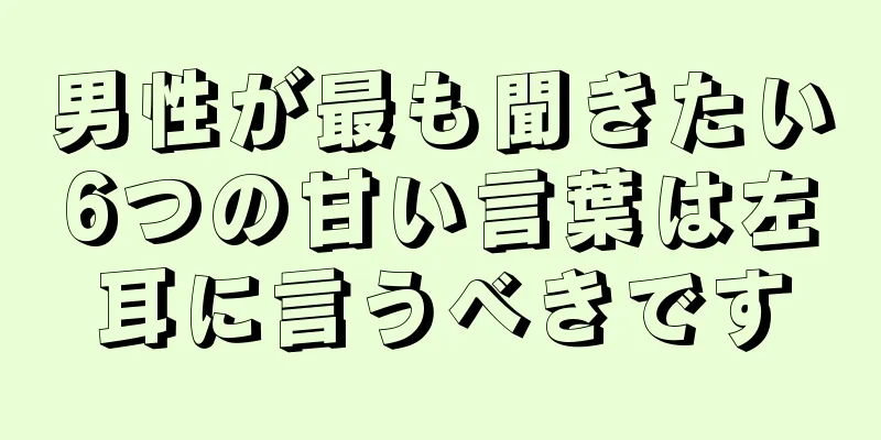 男性が最も聞きたい6つの甘い言葉は左耳に言うべきです