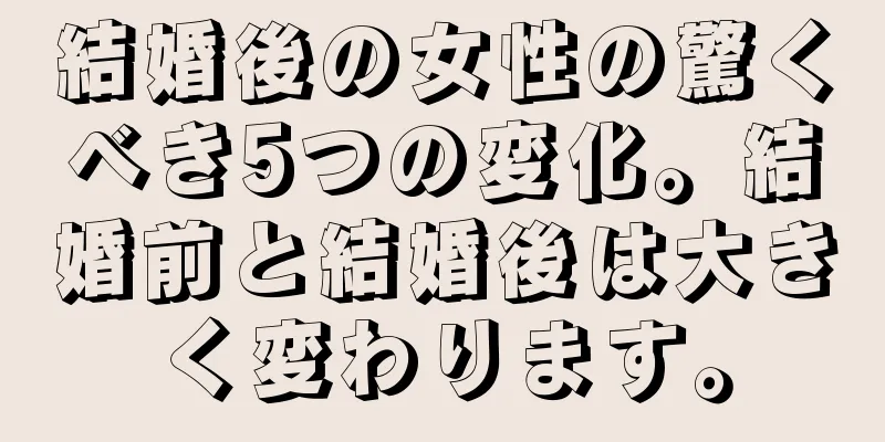 結婚後の女性の驚くべき5つの変化。結婚前と結婚後は大きく変わります。
