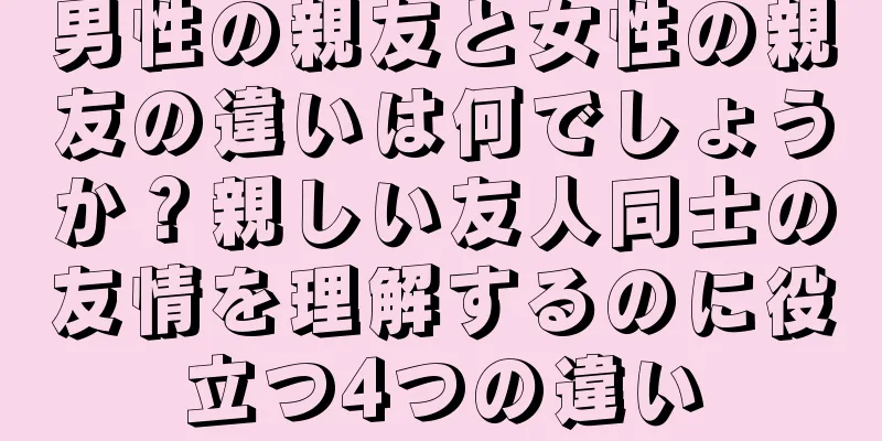 男性の親友と女性の親友の違いは何でしょうか？親しい友人同士の友情を理解するのに役立つ4つの違い