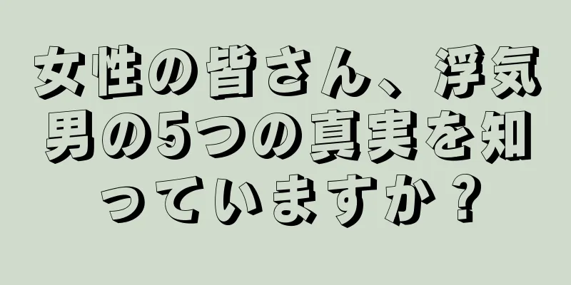 女性の皆さん、浮気男の5つの真実を知っていますか？