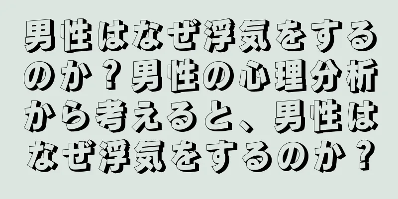 男性はなぜ浮気をするのか？男性の心理分析から考えると、男性はなぜ浮気をするのか？