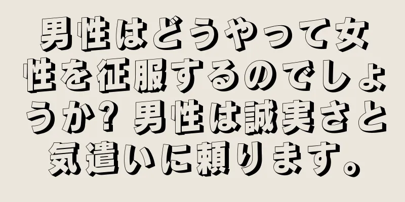 男性はどうやって女性を征服するのでしょうか? 男性は誠実さと気遣いに頼ります。