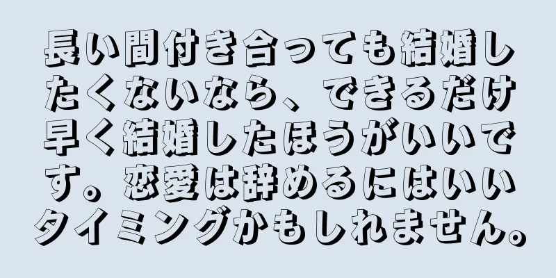 長い間付き合っても結婚したくないなら、できるだけ早く結婚したほうがいいです。恋愛は辞めるにはいいタイミングかもしれません。