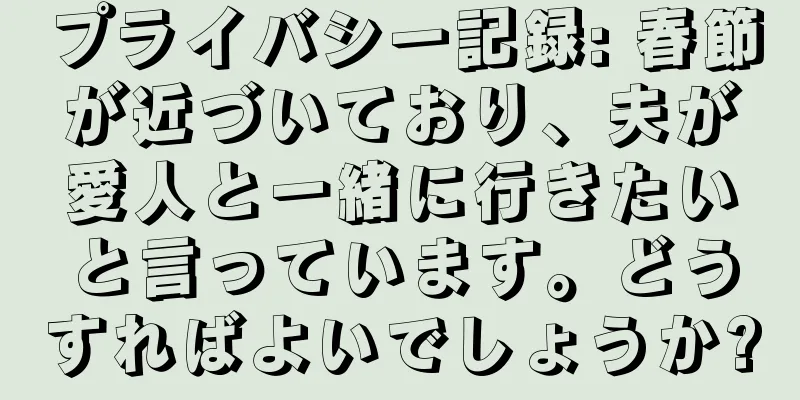 プライバシー記録: 春節が近づいており、夫が愛人と一緒に行きたいと言っています。どうすればよいでしょうか?