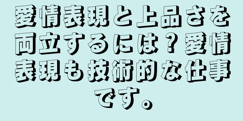 愛情表現と上品さを両立するには？愛情表現も技術的な仕事です。