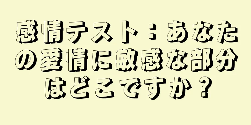 感情テスト：あなたの愛情に敏感な部分はどこですか？