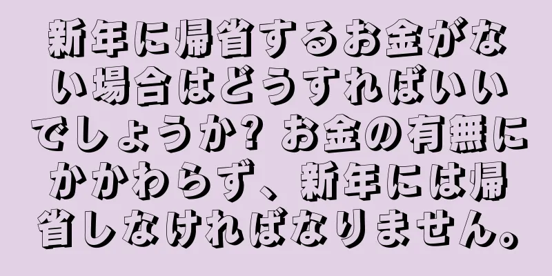 新年に帰省するお金がない場合はどうすればいいでしょうか? お金の有無にかかわらず、新年には帰省しなければなりません。