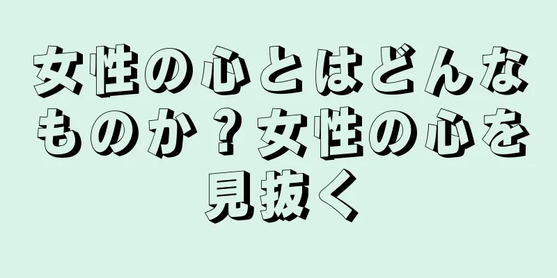 女性の心とはどんなものか？女性の心を見抜く