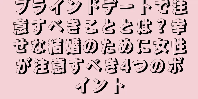 ブラインドデートで注意すべきこととは？幸せな結婚のために女性が注意すべき4つのポイント