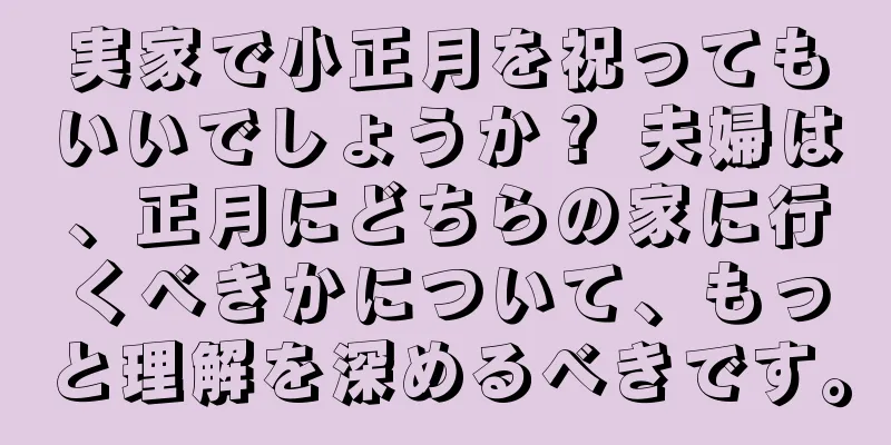 実家で小正月を祝ってもいいでしょうか？ 夫婦は、正月にどちらの家に行くべきかについて、もっと理解を深めるべきです。