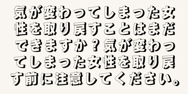 気が変わってしまった女性を取り戻すことはまだできますか？気が変わってしまった女性を取り戻す前に注意してください。