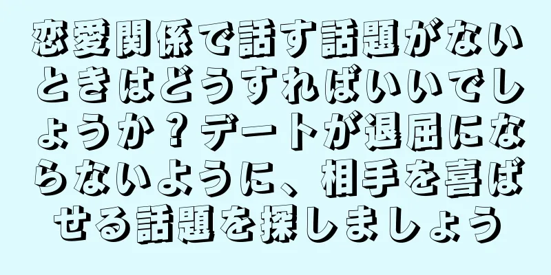 恋愛関係で話す話題がないときはどうすればいいでしょうか？デートが退屈にならないように、相手を喜ばせる話題を探しましょう