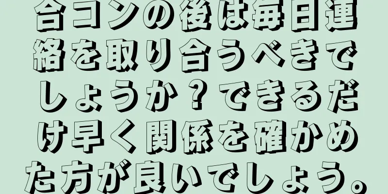 合コンの後は毎日連絡を取り合うべきでしょうか？できるだけ早く関係を確かめた方が良いでしょう。