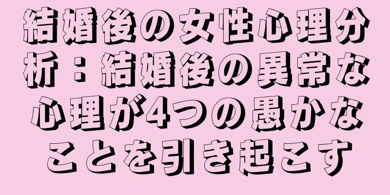 結婚後の女性心理分析：結婚後の異常な心理が4つの愚かなことを引き起こす