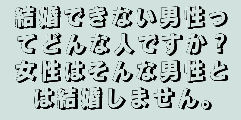 結婚できない男性ってどんな人ですか？女性はそんな男性とは結婚しません。