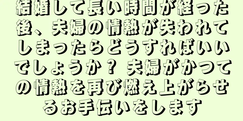 結婚して長い時間が経った後、夫婦の情熱が失われてしまったらどうすればいいでしょうか？ 夫婦がかつての情熱を再び燃え上がらせるお手伝いをします